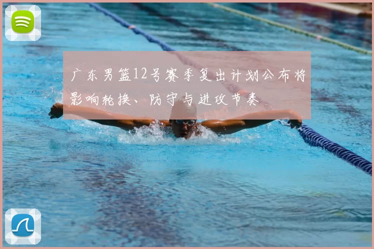 广东男篮12号赛季复出计划公布将影响轮换、防守与进攻节奏