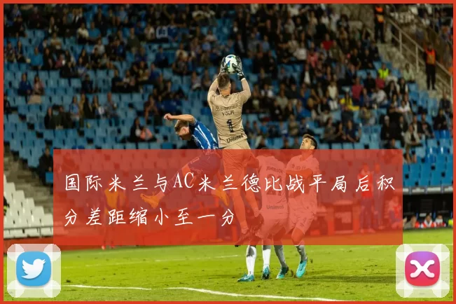 国际米兰与AC米兰德比战平局后积分差距缩小至一分