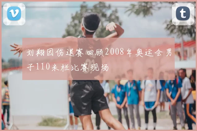 刘翔因伤退赛回顾2008年奥运会男子110米栏比赛现场