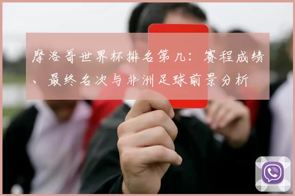 摩洛哥世界杯排名第几：赛程成绩、最终名次与非洲足球前景分析