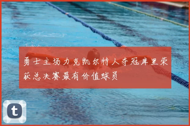 勇士主场力克凯尔特人夺冠库里荣获总决赛最有价值球员