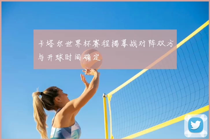 卡塔尔世界杯赛程揭幕战对阵双方与开球时间确定