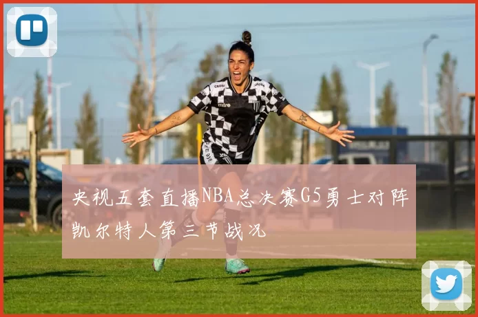 央视五套直播NBA总决赛G5勇士对阵凯尔特人第三节战况