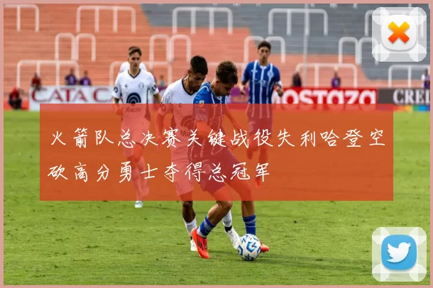 火箭队总决赛关键战役失利哈登空砍高分勇士夺得总冠军