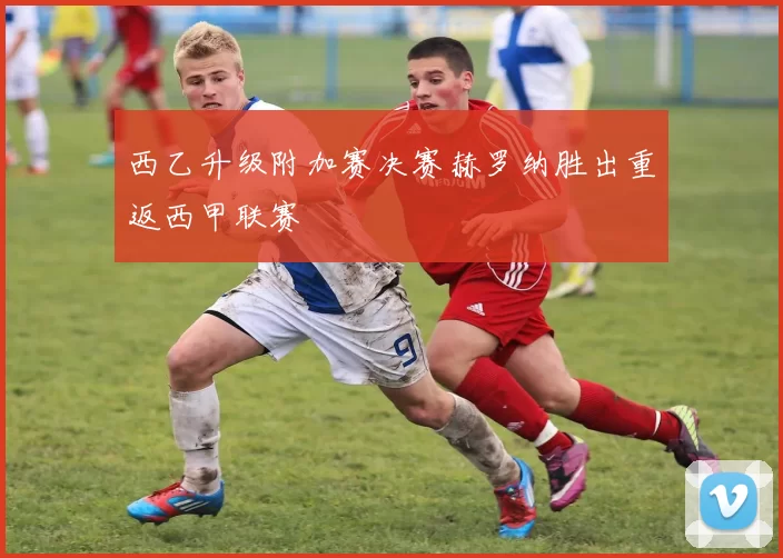西乙升级附加赛决赛赫罗纳胜出重返西甲联赛