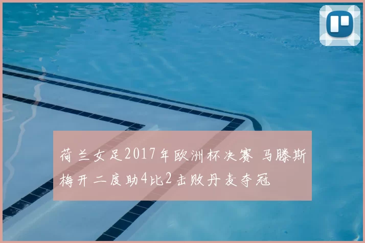 荷兰女足2017年欧洲杯决赛 马滕斯梅开二度助4比2击败丹麦夺冠