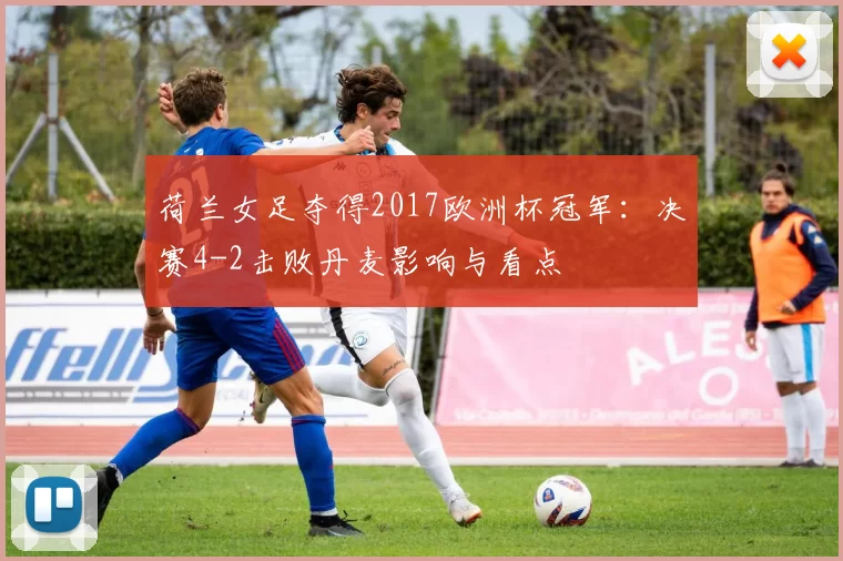 荷兰女足夺得2017欧洲杯冠军:决赛4-2击败丹麦影响与看点